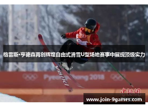 格雷斯·亨德森再创辉煌自由式滑雪U型场地赛事中展现顶级实力