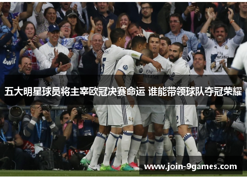 五大明星球员将主宰欧冠决赛命运 谁能带领球队夺冠荣耀