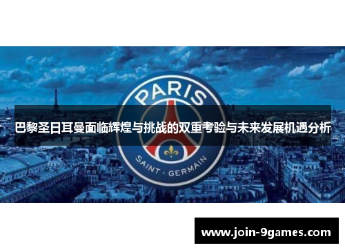 巴黎圣日耳曼面临辉煌与挑战的双重考验与未来发展机遇分析