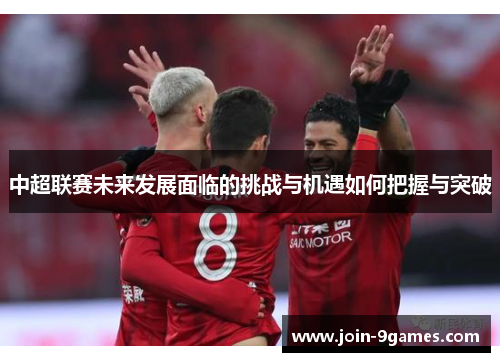 中超联赛未来发展面临的挑战与机遇如何把握与突破