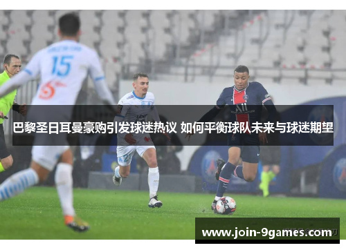 巴黎圣日耳曼豪购引发球迷热议 如何平衡球队未来与球迷期望