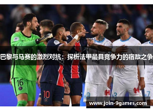 巴黎与马赛的激烈对抗：探析法甲最具竞争力的宿敌之争