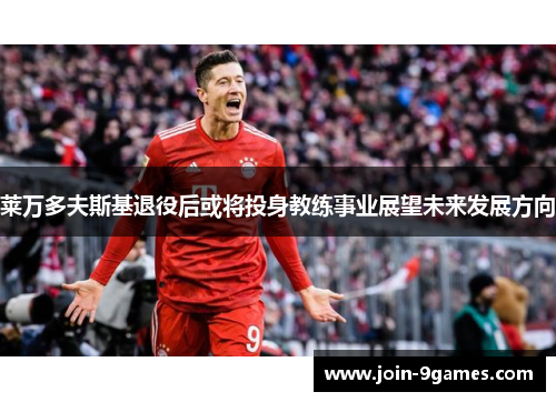 莱万多夫斯基退役后或将投身教练事业展望未来发展方向