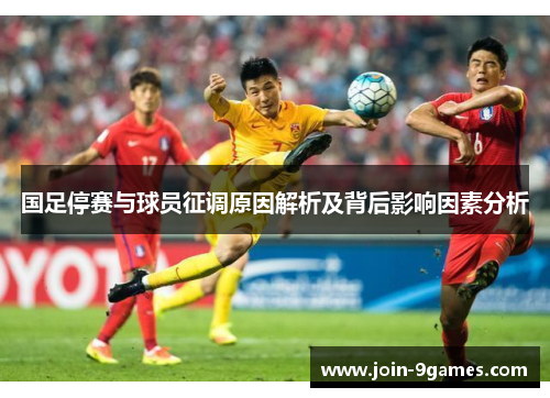 国足停赛与球员征调原因解析及背后影响因素分析