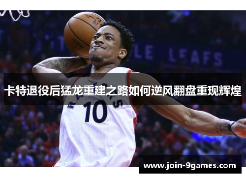 卡特退役后猛龙重建之路如何逆风翻盘重现辉煌