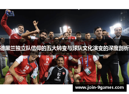 德黑兰独立队信仰的五大转变与球队文化演变的深度剖析