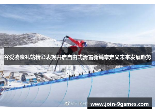 谷爱凌崇礼站精彩表现开启自由式滑雪新篇章定义未来发展趋势