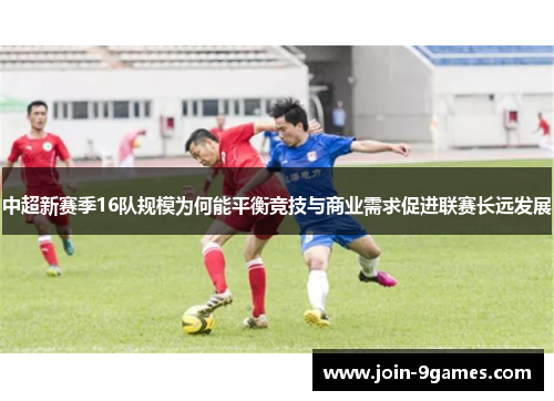 中超新赛季16队规模为何能平衡竞技与商业需求促进联赛长远发展
