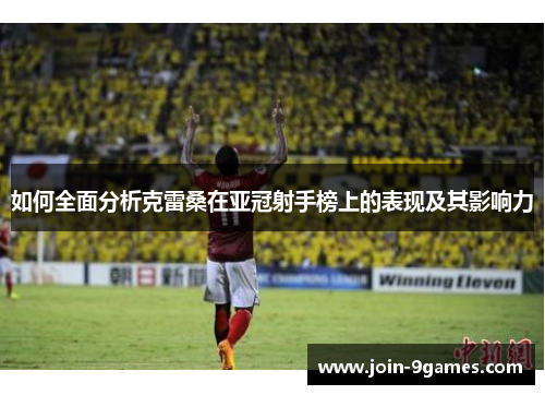 如何全面分析克雷桑在亚冠射手榜上的表现及其影响力