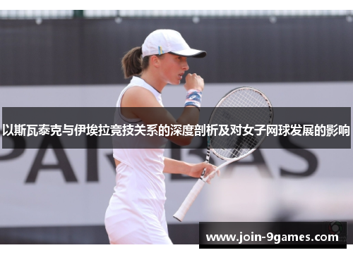 以斯瓦泰克与伊埃拉竞技关系的深度剖析及对女子网球发展的影响