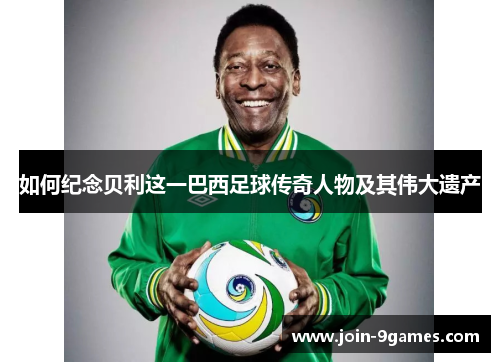 如何纪念贝利这一巴西足球传奇人物及其伟大遗产