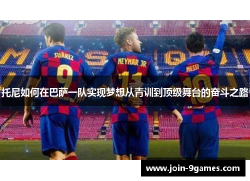 托尼如何在巴萨一队实现梦想从青训到顶级舞台的奋斗之路