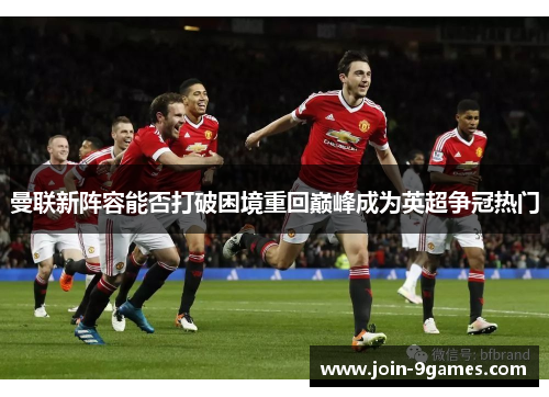 曼联新阵容能否打破困境重回巅峰成为英超争冠热门