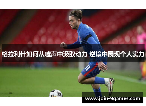 格拉利什如何从嘘声中汲取动力 逆境中展现个人实力