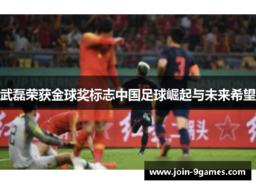 武磊荣获金球奖标志中国足球崛起与未来希望