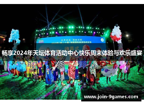 畅享2024年天坛体育活动中心快乐周末体验与欢乐盛宴