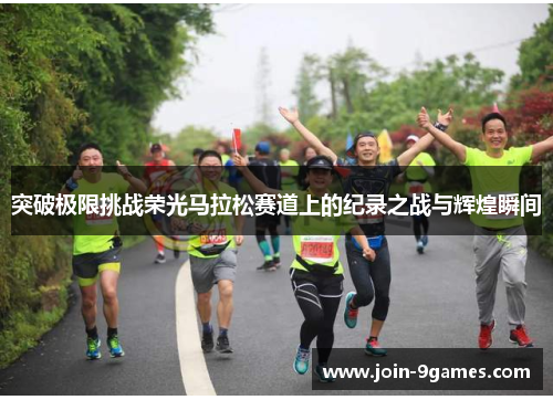 突破极限挑战荣光马拉松赛道上的纪录之战与辉煌瞬间