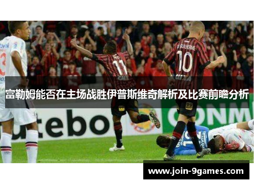 富勒姆能否在主场战胜伊普斯维奇解析及比赛前瞻分析