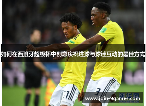 如何在西班牙超级杯中创意庆祝进球与球迷互动的最佳方式
