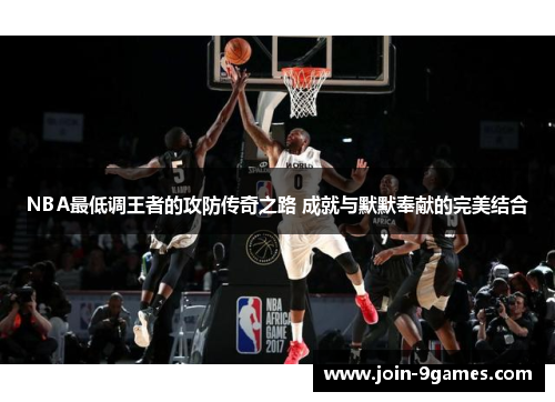 NBA最低调王者的攻防传奇之路 成就与默默奉献的完美结合