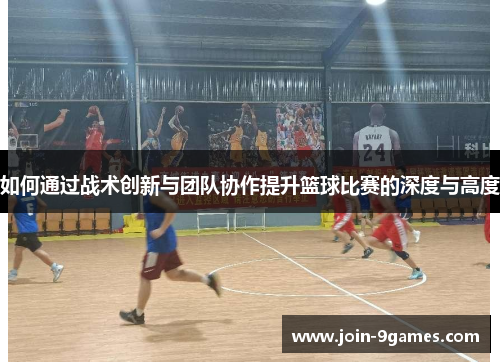 如何通过战术创新与团队协作提升篮球比赛的深度与高度