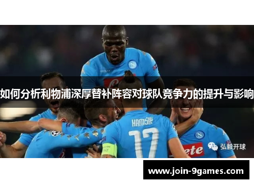 如何分析利物浦深厚替补阵容对球队竞争力的提升与影响