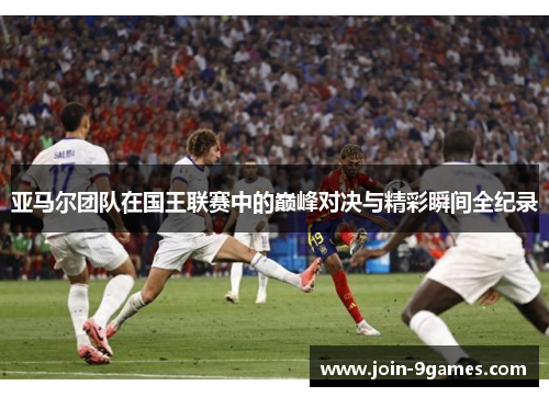亚马尔团队在国王联赛中的巅峰对决与精彩瞬间全纪录