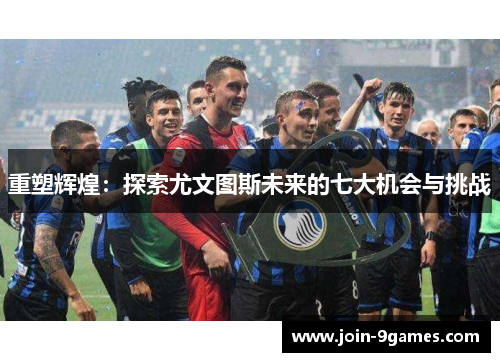 重塑辉煌：探索尤文图斯未来的七大机会与挑战