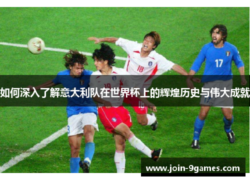 如何深入了解意大利队在世界杯上的辉煌历史与伟大成就