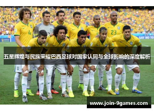 五星辉煌与民族荣耀巴西足球对国家认同与全球影响的深度解析
