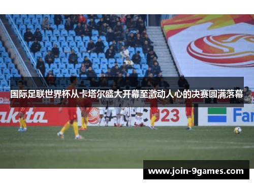 国际足联世界杯从卡塔尔盛大开幕至激动人心的决赛圆满落幕