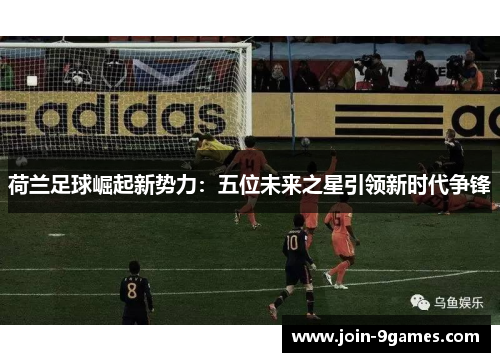 荷兰足球崛起新势力:五位未来之星引领新时代争锋 荷兰足球崛起新势力:五位未来之星引领新时代争锋