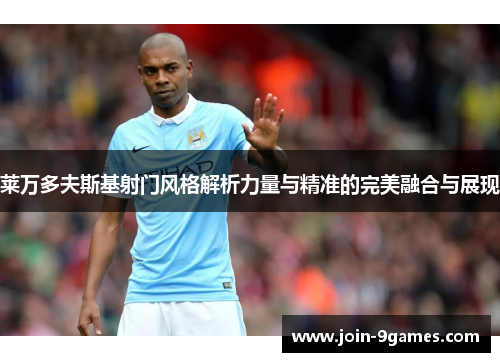 莱万多夫斯基射门风格解析力量与精准的完美融合与展现 莱万多夫斯基射门风格解析力量与精准的完美融合与展现