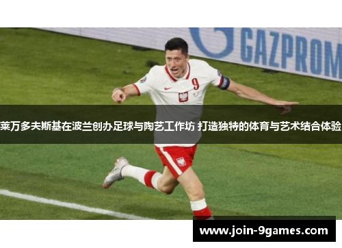 莱万多夫斯基在波兰创办足球与陶艺工作坊 打造独特的体育与艺术结合体验