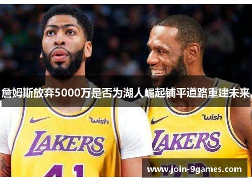 詹姆斯放弃5000万是否为湖人崛起铺平道路重建未来 詹姆斯放弃5000万是否为湖人崛起铺平道路重建未来