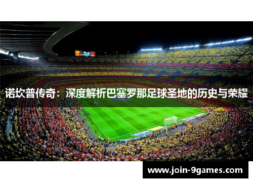 诺坎普传奇：深度解析巴塞罗那足球圣地的历史与荣耀