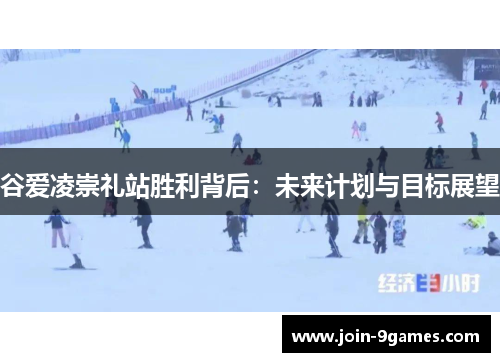 谷爱凌崇礼站胜利背后:未来计划与目标展望 谷爱凌崇礼站胜利背后:未来计划与目标展望
