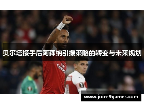 贝尔塔接手后阿森纳引援策略的转变与未来规划 贝尔塔接手后阿森纳引援策略的转变与未来规划