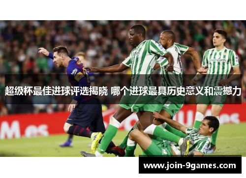 超级杯最佳进球评选揭晓 哪个进球最具历史意义和震撼力 超级杯最佳进球评选揭晓 哪个进球最具历史意义和震撼力