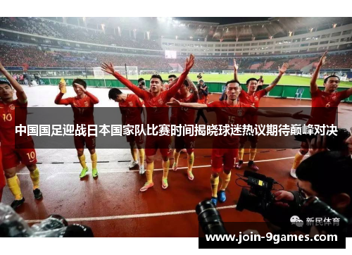 中国国足迎战日本国家队比赛时间揭晓球迷热议期待巅峰对决 中国国足迎战日本国家队比赛时间揭晓球迷热议期待巅峰对决