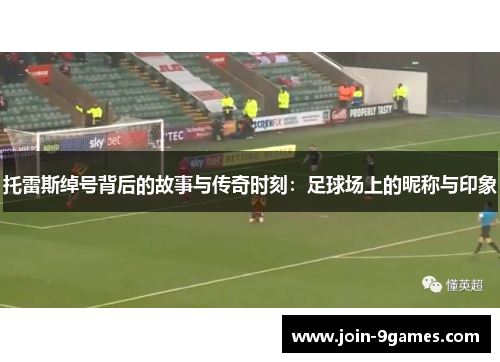 托雷斯绰号背后的故事与传奇时刻:足球场上的昵称与印象 托雷斯绰号背后的故事与传奇时刻:足球场上的昵称与印象