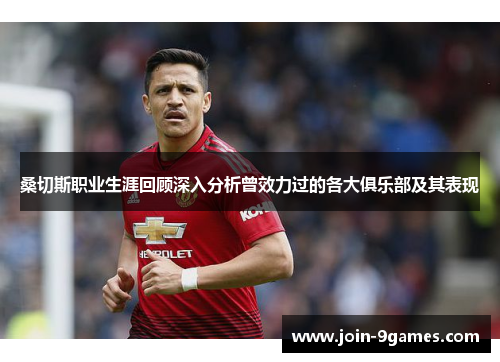 桑切斯职业生涯回顾深入分析曾效力过的各大俱乐部及其表现