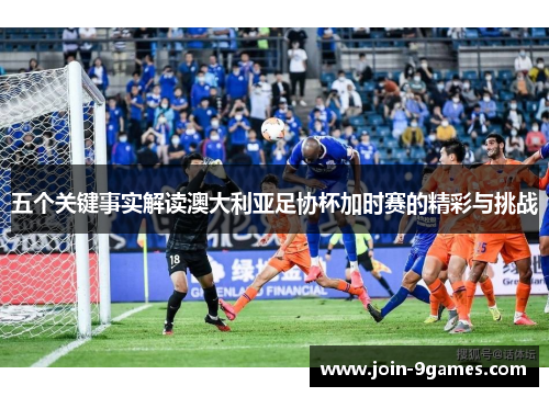 五个关键事实解读澳大利亚足协杯加时赛的精彩与挑战