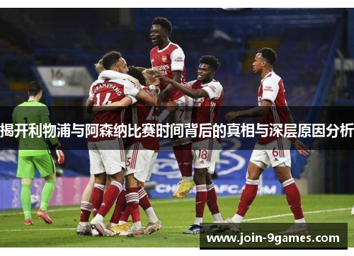 揭开利物浦与阿森纳比赛时间背后的真相与深层原因分析 揭开利物浦与阿森纳比赛时间背后的真相与深层原因分析