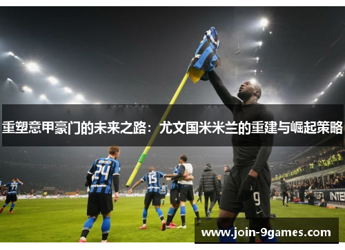 重塑意甲豪门的未来之路：尤文国米米兰的重建与崛起策略