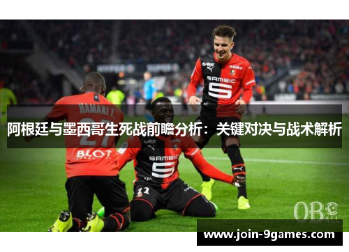 阿根廷与墨西哥生死战前瞻分析:关键对决与战术解析 阿根廷与墨西哥生死战前瞻分析:关键对决与战术解析