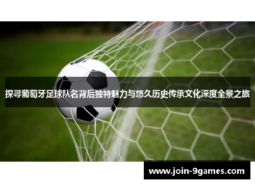 探寻葡萄牙足球队名背后独特魅力与悠久历史传承文化深度全景之旅 探寻葡萄牙足球队名背后独特魅力与悠久历史传承文化深度全景之旅