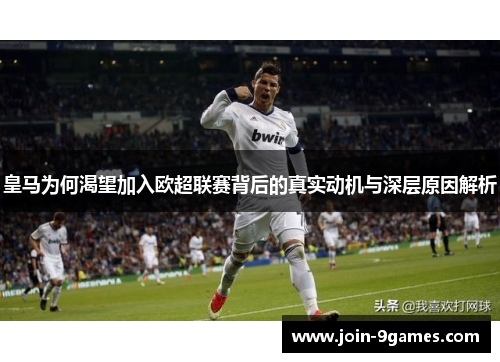皇马为何渴望加入欧超联赛背后的真实动机与深层原因解析 皇马为何渴望加入欧超联赛背后的真实动机与深层原因解析