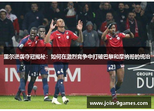里尔逆袭夺冠揭秘:如何在激烈竞争中打破巴黎和摩纳哥的统治 里尔逆袭夺冠揭秘:如何在激烈竞争中打破巴黎和摩纳哥的统治