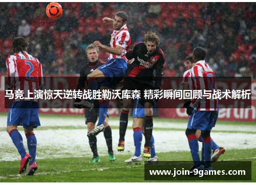 马竞上演惊天逆转战胜勒沃库森 精彩瞬间回顾与战术解析 马竞上演惊天逆转战胜勒沃库森 精彩瞬间回顾与战术解析